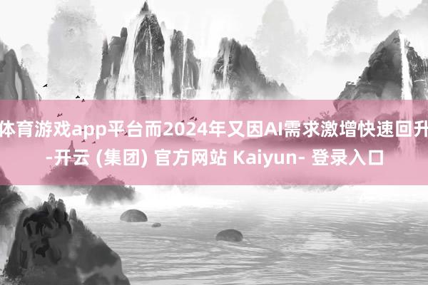体育游戏app平台而2024年又因AI需求激增快速回升-开云 (集团) 官方网站 Kaiyun- 登录入口