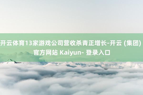 开云体育13家游戏公司营收杀青正增长-开云 (集团) 官方网站 Kaiyun- 登录入口