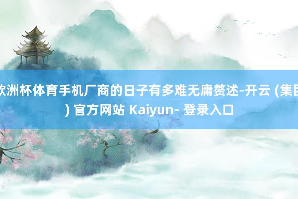 欧洲杯体育手机厂商的日子有多难无庸赘述-开云 (集团) 官方网站 Kaiyun- 登录入口