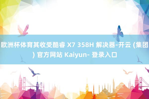 欧洲杯体育其收受酷睿 X7 358H 解决器-开云 (集团) 官方网站 Kaiyun- 登录入口