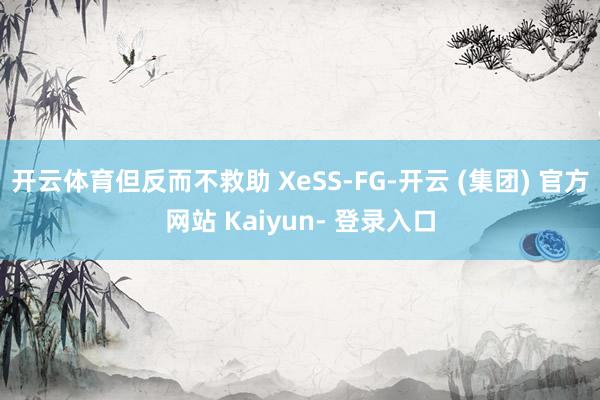 开云体育但反而不救助 XeSS-FG-开云 (集团) 官方网站 Kaiyun- 登录入口