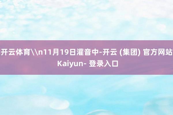 开云体育\n11月19日灌音中-开云 (集团) 官方网站 Kaiyun- 登录入口