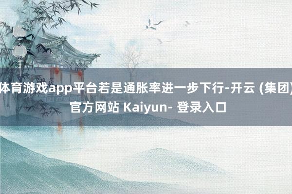 体育游戏app平台若是通胀率进一步下行-开云 (集团) 官方网站 Kaiyun- 登录入口