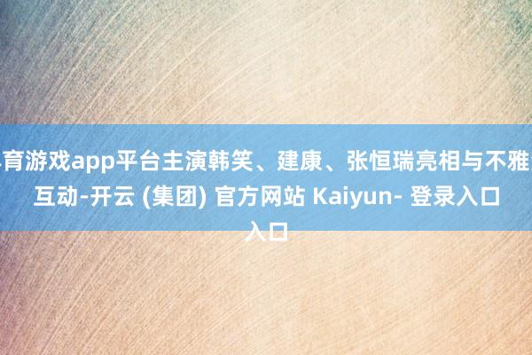 体育游戏app平台主演韩笑、建康、张恒瑞亮相与不雅众互动-开云 (集团) 官方网站 Kaiyun- 登录入口