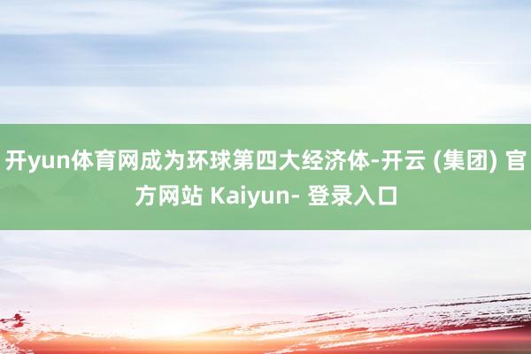 开yun体育网成为环球第四大经济体-开云 (集团) 官方网站 Kaiyun- 登录入口