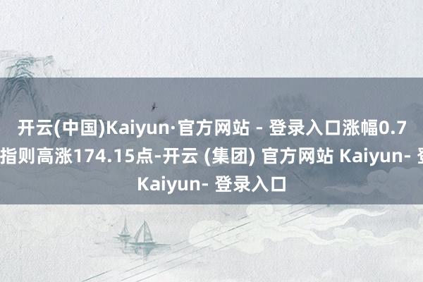 开云(中国)Kaiyun·官方网站 - 登录入口涨幅0.75%;纳指则高涨174.15点-开云 (集团) 官方网站 Kaiyun- 登录入口