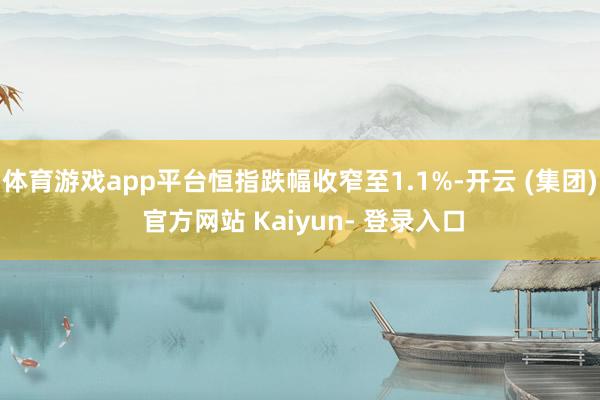 体育游戏app平台恒指跌幅收窄至1.1%-开云 (集团) 官方网站 Kaiyun- 登录入口
