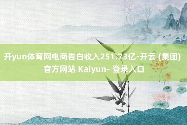 开yun体育网电商告白收入251.73亿-开云 (集团) 官方网站 Kaiyun- 登录入口