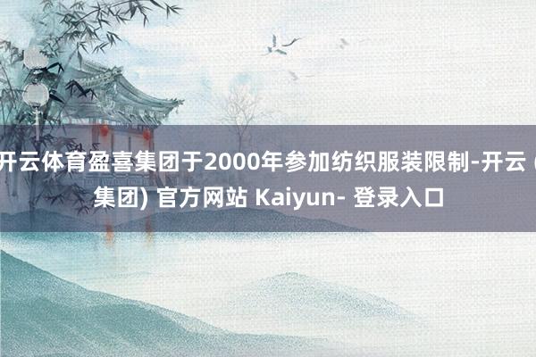 开云体育盈喜集团于2000年参加纺织服装限制-开云 (集团) 官方网站 Kaiyun- 登录入口
