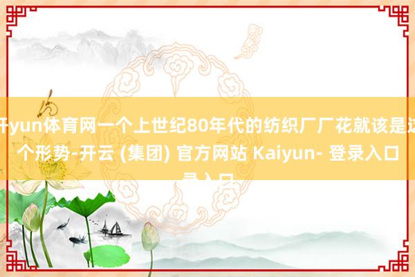 开yun体育网一个上世纪80年代的纺织厂厂花就该是这个形势-开云 (集团) 官方网站 Kaiyun- 登录入口
