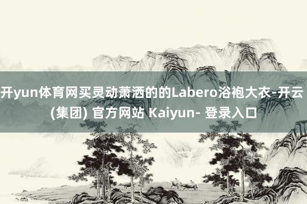 开yun体育网买灵动萧洒的的Labero浴袍大衣-开云 (集团) 官方网站 Kaiyun- 登录入口