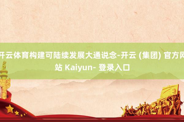 开云体育构建可陆续发展大通说念-开云 (集团) 官方网站 Kaiyun- 登录入口
