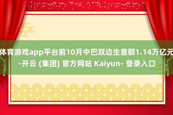体育游戏app平台前10月中巴双边生意额1.14万亿元-开云 (集团) 官方网站 Kaiyun- 登录入口