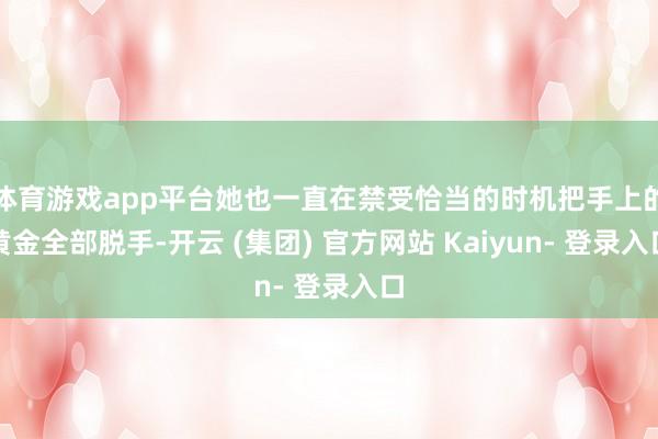 体育游戏app平台她也一直在禁受恰当的时机把手上的黄金全部脱手-开云 (集团) 官方网站 Kaiyun- 登录入口