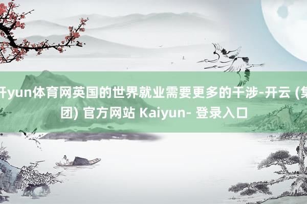 开yun体育网英国的世界就业需要更多的干涉-开云 (集团) 官方网站 Kaiyun- 登录入口