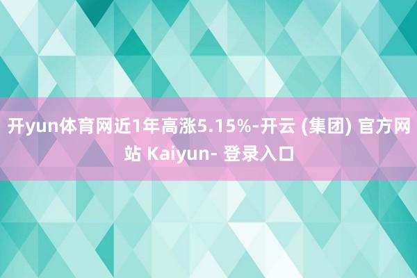 开yun体育网近1年高涨5.15%-开云 (集团) 官方网站 Kaiyun- 登录入口