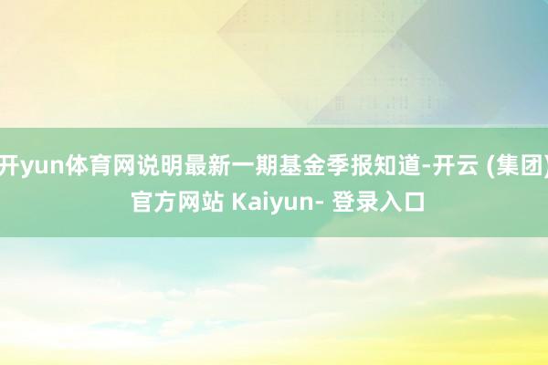 开yun体育网说明最新一期基金季报知道-开云 (集团) 官方网站 Kaiyun- 登录入口