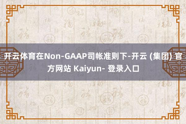 开云体育在Non-GAAP司帐准则下-开云 (集团) 官方网站 Kaiyun- 登录入口