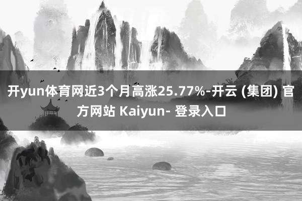 开yun体育网近3个月高涨25.77%-开云 (集团) 官方网站 Kaiyun- 登录入口