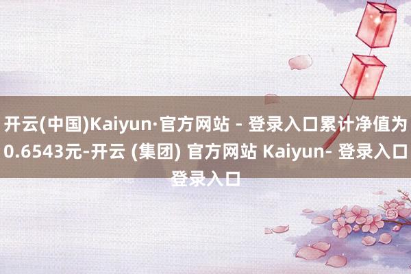 开云(中国)Kaiyun·官方网站 - 登录入口累计净值为0.6543元-开云 (集团) 官方网站 Kaiyun- 登录入口