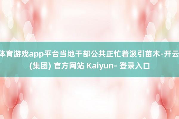 体育游戏app平台当地干部公共正忙着汲引苗木-开云 (集团) 官方网站 Kaiyun- 登录入口