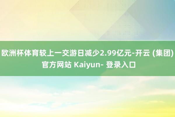 欧洲杯体育较上一交游日减少2.99亿元-开云 (集团) 官方网站 Kaiyun- 登录入口