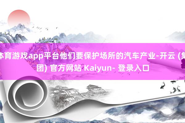 体育游戏app平台他们要保护场所的汽车产业-开云 (集团) 官方网站 Kaiyun- 登录入口