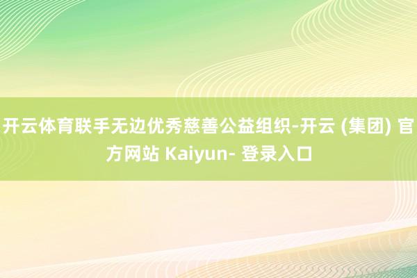 开云体育联手无边优秀慈善公益组织-开云 (集团) 官方网站 Kaiyun- 登录入口