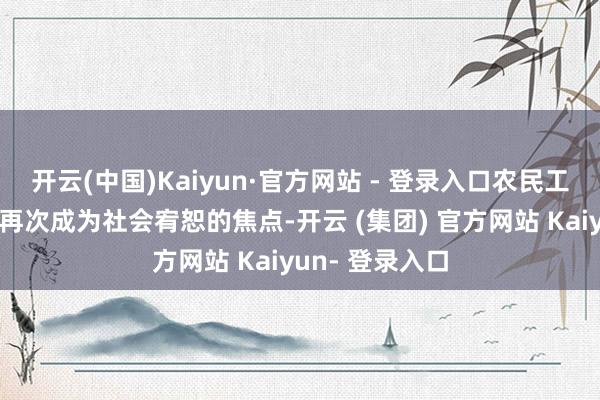 开云(中国)Kaiyun·官方网站 - 登录入口农民工工资支付问题再次成为社会宥恕的焦点-开云 (集团) 官方网站 Kaiyun- 登录入口