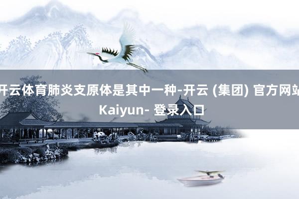 开云体育肺炎支原体是其中一种-开云 (集团) 官方网站 Kaiyun- 登录入口