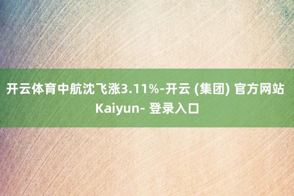 开云体育中航沈飞涨3.11%-开云 (集团) 官方网站 Kaiyun- 登录入口