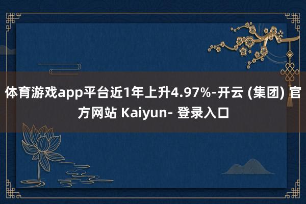 体育游戏app平台近1年上升4.97%-开云 (集团) 官方网站 Kaiyun- 登录入口