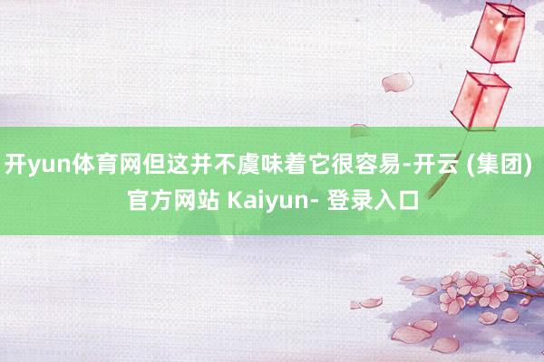 开yun体育网但这并不虞味着它很容易-开云 (集团) 官方网站 Kaiyun- 登录入口