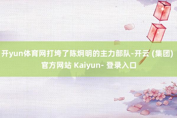 开yun体育网打垮了陈炯明的主力部队-开云 (集团) 官方网站 Kaiyun- 登录入口