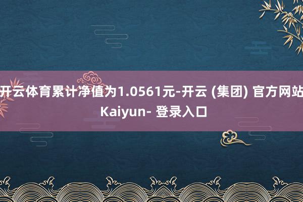 开云体育累计净值为1.0561元-开云 (集团) 官方网站 Kaiyun- 登录入口