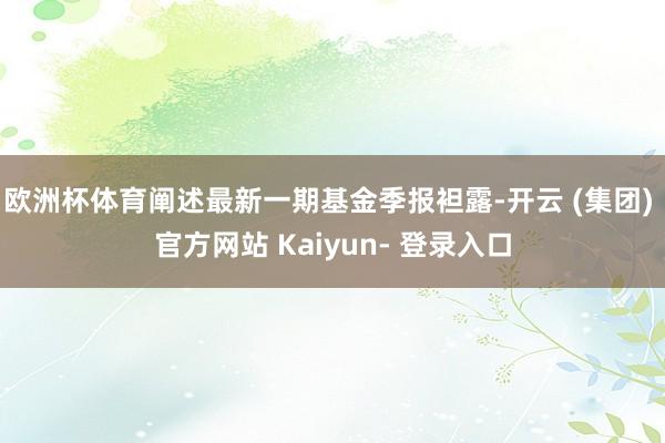 欧洲杯体育阐述最新一期基金季报袒露-开云 (集团) 官方网站 Kaiyun- 登录入口
