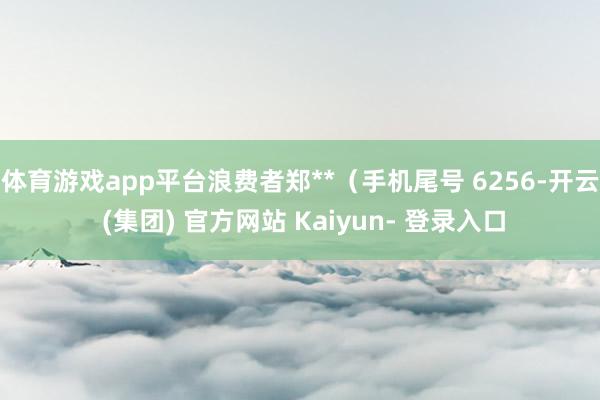 体育游戏app平台浪费者郑**（手机尾号 6256-开云 (集团) 官方网站 Kaiyun- 登录入口