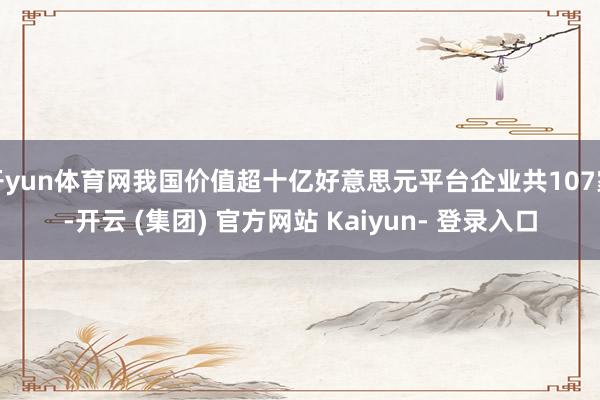 开yun体育网我国价值超十亿好意思元平台企业共107家-开云 (集团) 官方网站 Kaiyun- 登录入口
