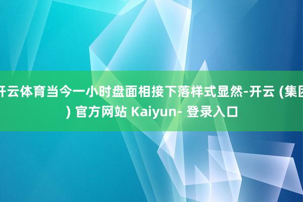开云体育当今一小时盘面相接下落样式显然-开云 (集团) 官方网站 Kaiyun- 登录入口