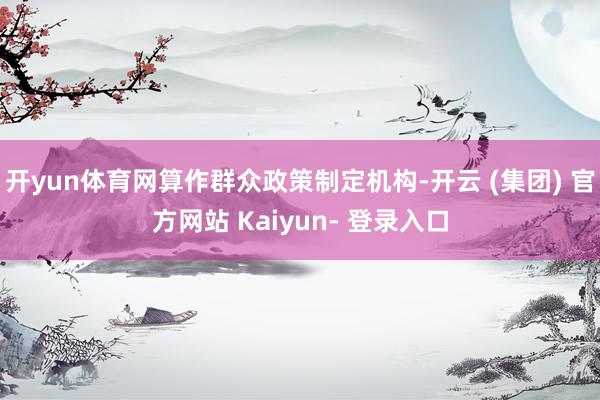 开yun体育网算作群众政策制定机构-开云 (集团) 官方网站 Kaiyun- 登录入口