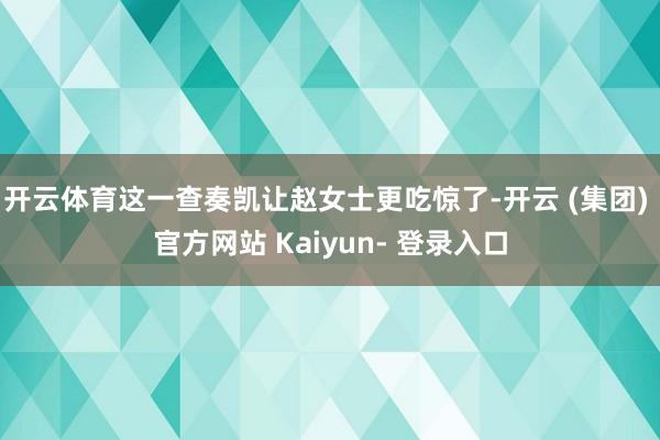 开云体育这一查奏凯让赵女士更吃惊了-开云 (集团) 官方网站 Kaiyun- 登录入口