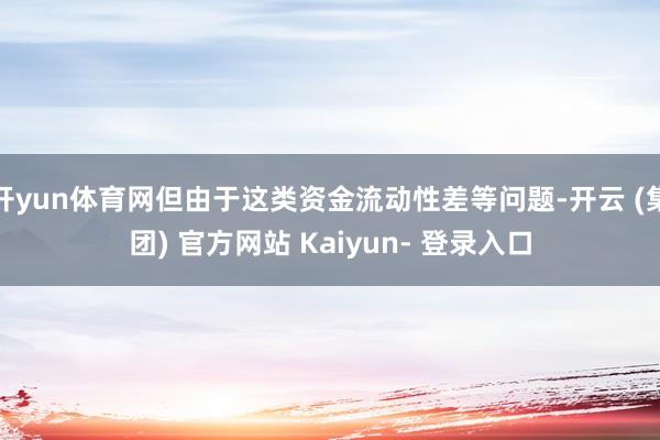 开yun体育网但由于这类资金流动性差等问题-开云 (集团) 官方网站 Kaiyun- 登录入口