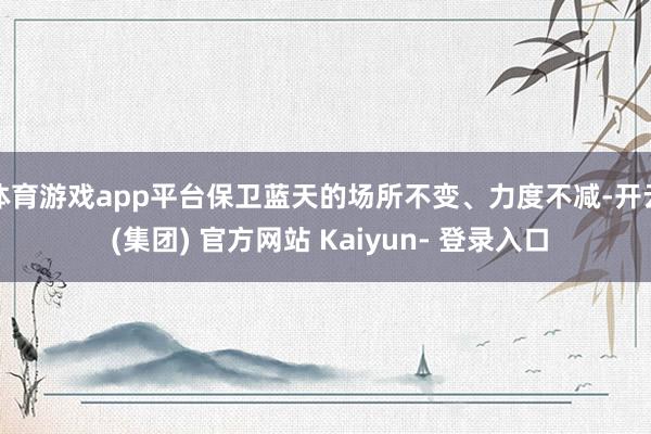 体育游戏app平台保卫蓝天的场所不变、力度不减-开云 (集团) 官方网站 Kaiyun- 登录入口