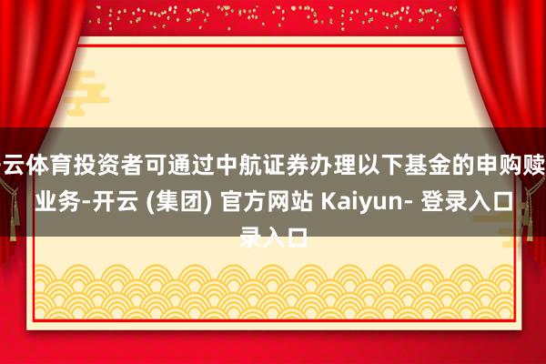 开云体育投资者可通过中航证券办理以下基金的申购赎回业务-开云 (集团) 官方网站 Kaiyun- 登录入口