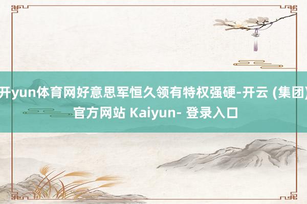 开yun体育网好意思军恒久领有特权强硬-开云 (集团) 官方网站 Kaiyun- 登录入口