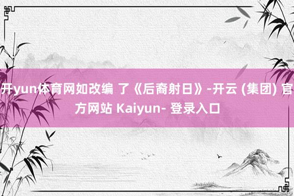 开yun体育网如改编 了《后裔射日》-开云 (集团) 官方网站 Kaiyun- 登录入口