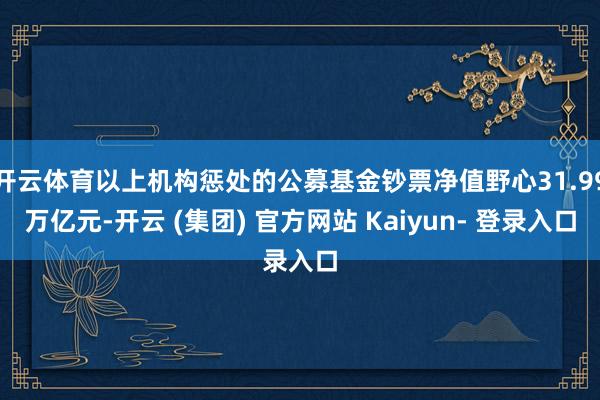 开云体育以上机构惩处的公募基金钞票净值野心31.99万亿元-开云 (集团) 官方网站 Kaiyun- 登录入口