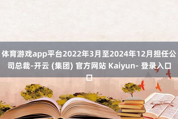 体育游戏app平台2022年3月至2024年12月担任公司总裁-开云 (集团) 官方网站 Kaiyun- 登录入口
