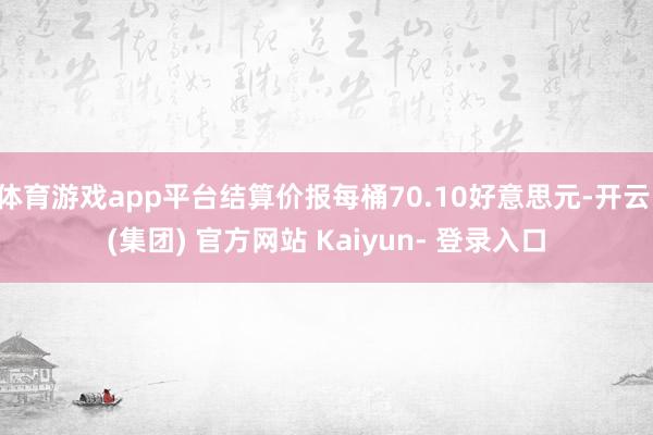 体育游戏app平台结算价报每桶70.10好意思元-开云 (集团) 官方网站 Kaiyun- 登录入口