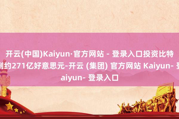 开云(中国)Kaiyun·官方网站 - 登录入口投资比特币已达到约271亿好意思元-开云 (集团) 官方网站 Kaiyun- 登录入口